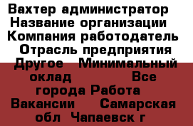 Вахтер-администратор › Название организации ­ Компания-работодатель › Отрасль предприятия ­ Другое › Минимальный оклад ­ 17 000 - Все города Работа » Вакансии   . Самарская обл.,Чапаевск г.